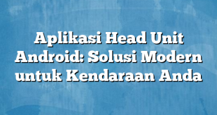 Aplikasi Head Unit Android: Solusi Modern untuk Kendaraan Anda