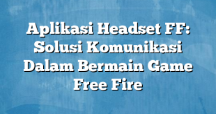 Aplikasi Headset FF: Solusi Komunikasi Dalam Bermain Game Free Fire