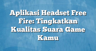 Aplikasi Headset Free Fire: Tingkatkan Kualitas Suara Game Kamu