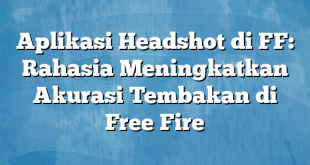 Aplikasi Headshot di FF: Rahasia Meningkatkan Akurasi Tembakan di Free Fire