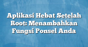 Aplikasi Hebat Setelah Root: Menambahkan Fungsi Ponsel Anda