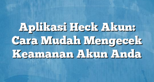 Aplikasi Heck Akun: Cara Mudah Mengecek Keamanan Akun Anda