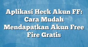 Aplikasi Heck Akun FF: Cara Mudah Mendapatkan Akun Free Fire Gratis