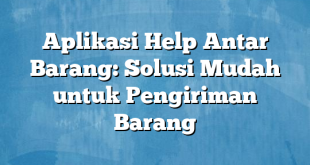 Aplikasi Help Antar Barang: Solusi Mudah untuk Pengiriman Barang