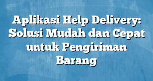 Aplikasi Help Delivery: Solusi Mudah dan Cepat untuk Pengiriman Barang