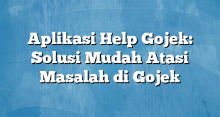 Aplikasi Help Gojek: Solusi Mudah Atasi Masalah di Gojek