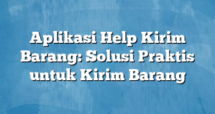 Aplikasi Help Kirim Barang: Solusi Praktis untuk Kirim Barang