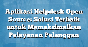 Aplikasi Helpdesk Open Source: Solusi Terbaik untuk Memaksimalkan Pelayanan Pelanggan