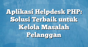 Aplikasi Helpdesk PHP: Solusi Terbaik untuk Kelola Masalah Pelanggan