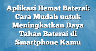 Aplikasi Hemat Baterai: Cara Mudah untuk Meningkatkan Daya Tahan Baterai di Smartphone Kamu