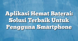 Aplikasi Hemat Baterai: Solusi Terbaik Untuk Pengguna Smartphone