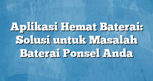 Aplikasi Hemat Baterai: Solusi untuk Masalah Baterai Ponsel Anda