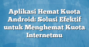 Aplikasi Hemat Kuota Android: Solusi Efektif untuk Menghemat Kuota Internetmu