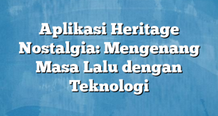 Aplikasi Heritage Nostalgia: Mengenang Masa Lalu dengan Teknologi