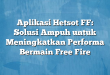 Aplikasi Hetsot FF: Solusi Ampuh untuk Meningkatkan Performa Bermain Free Fire