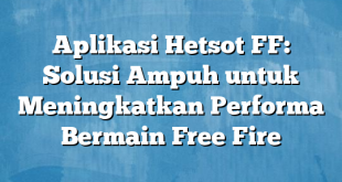 Aplikasi Hetsot FF: Solusi Ampuh untuk Meningkatkan Performa Bermain Free Fire