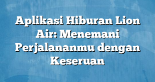 Aplikasi Hiburan Lion Air: Menemani Perjalananmu dengan Keseruan