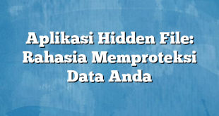 Aplikasi Hidden File: Rahasia Memproteksi Data Anda