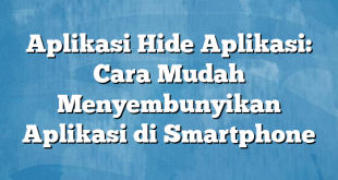 Aplikasi Hide Aplikasi: Cara Mudah Menyembunyikan Aplikasi di Smartphone
