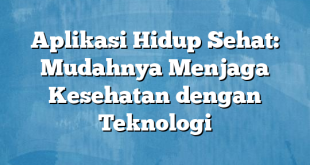 Aplikasi Hidup Sehat: Mudahnya Menjaga Kesehatan dengan Teknologi