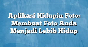 Aplikasi Hidupin Foto: Membuat Foto Anda Menjadi Lebih Hidup