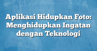 Aplikasi Hidupkan Foto: Menghidupkan Ingatan dengan Teknologi