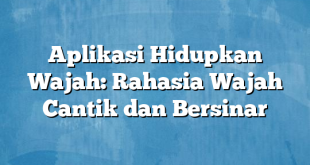 Aplikasi Hidupkan Wajah: Rahasia Wajah Cantik dan Bersinar