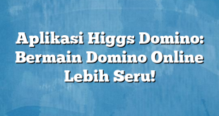 Aplikasi Higgs Domino: Bermain Domino Online Lebih Seru!