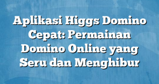 Aplikasi Higgs Domino Cepat: Permainan Domino Online yang Seru dan Menghibur