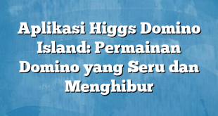 Aplikasi Higgs Domino Island: Permainan Domino yang Seru dan Menghibur