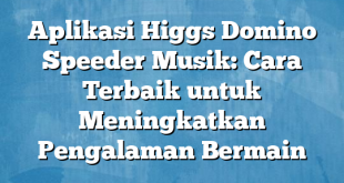 Aplikasi Higgs Domino Speeder Musik: Cara Terbaik untuk Meningkatkan Pengalaman Bermain