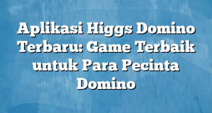 Aplikasi Higgs Domino Terbaru: Game Terbaik untuk Para Pecinta Domino