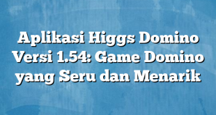 Aplikasi Higgs Domino Versi 1.54: Game Domino yang Seru dan Menarik