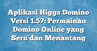 Aplikasi Higgs Domino Versi 1.57: Permainan Domino Online yang Seru dan Menantang