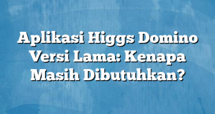 Aplikasi Higgs Domino Versi Lama: Kenapa Masih Dibutuhkan?