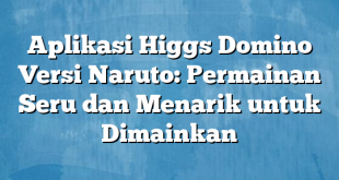 Aplikasi Higgs Domino Versi Naruto: Permainan Seru dan Menarik untuk Dimainkan