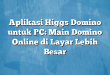 Aplikasi Higgs Domino untuk PC: Main Domino Online di Layar Lebih Besar