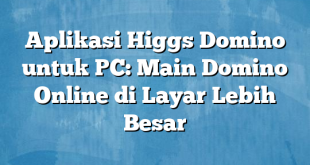 Aplikasi Higgs Domino untuk PC: Main Domino Online di Layar Lebih Besar