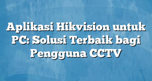 Aplikasi Hikvision untuk PC: Solusi Terbaik bagi Pengguna CCTV