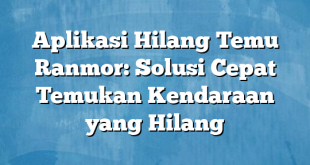 Aplikasi Hilang Temu Ranmor: Solusi Cepat Temukan Kendaraan yang Hilang