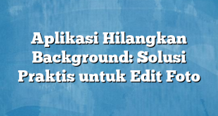 Aplikasi Hilangkan Background: Solusi Praktis untuk Edit Foto