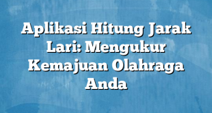 Aplikasi Hitung Jarak Lari: Mengukur Kemajuan Olahraga Anda