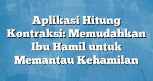 Aplikasi Hitung Kontraksi: Memudahkan Ibu Hamil untuk Memantau Kehamilan