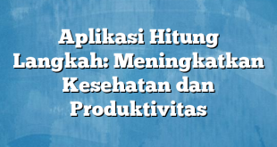 Aplikasi Hitung Langkah: Meningkatkan Kesehatan dan Produktivitas