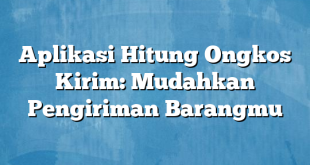 Aplikasi Hitung Ongkos Kirim: Mudahkan Pengiriman Barangmu