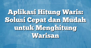 Aplikasi Hitung Waris: Solusi Cepat dan Mudah untuk Menghitung Warisan