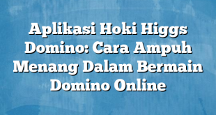 Aplikasi Hoki Higgs Domino: Cara Ampuh Menang Dalam Bermain Domino Online