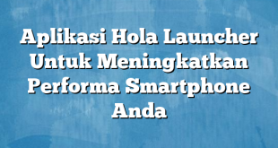 Aplikasi Hola Launcher Untuk Meningkatkan Performa Smartphone Anda