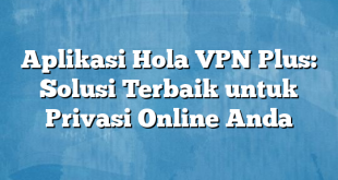 Aplikasi Hola VPN Plus: Solusi Terbaik untuk Privasi Online Anda