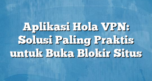 Aplikasi Hola VPN: Solusi Paling Praktis untuk Buka Blokir Situs